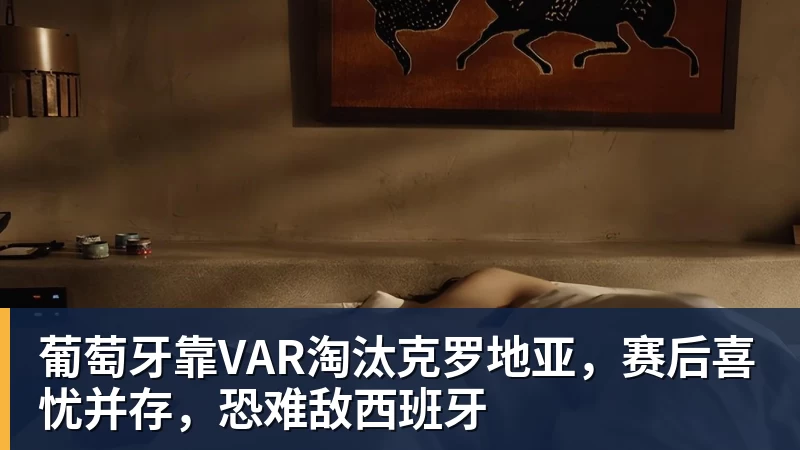 FB体育葡萄牙靠VAR淘汰克罗地亚，赛后喜忧并存，恐难敌西班牙