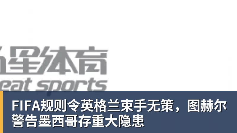 FB体育FIFA规则令英格兰束手无策，图赫尔警告墨西哥存重大隐患