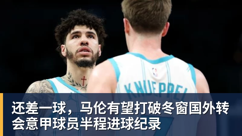 FB体育还差一球，马伦有望打破冬窗国外转会意甲球员半程进球纪录