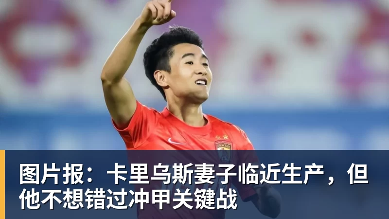 FB体育图片报：卡里乌斯妻子临近生产，但他不想错过冲甲关键战