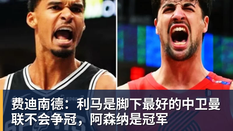 FB体育费迪南德：利马是脚下最好的中卫曼联不会争冠，阿森纳是冠军