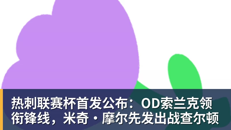 FB体育热刺联赛杯首发公布：OD索兰克领衔锋线，米奇·摩尔先发出战查尔顿