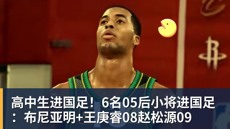 FB体育高中生进国足！6名05后小将进国足：布尼亚明+王庚睿08赵松源09