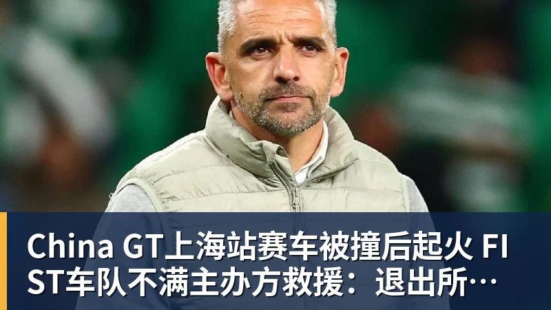 FB体育China GT上海站赛车被撞后起火 FIST车队不满主办方救援：退出所有China GT系列赛