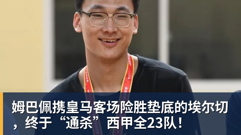FB体育姆巴佩携皇马客场险胜垫底的埃尔切，终于“通杀”西甲全23队！