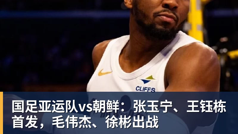 FB体育国足亚运队vs朝鲜：张玉宁、王钰栋首发，毛伟杰、徐彬出战