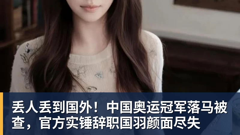 FB体育丢人丢到国外!中国奥运冠军落马被查,官方实锤辞职国羽颜面尽失