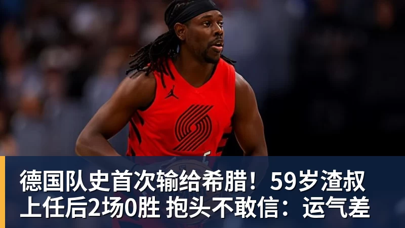 FB体育德国队史首次输给希腊!59岁渣叔上任后2场0胜 抱头不敢信:运气差