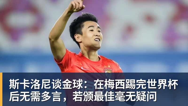 FB体育斯卡洛尼谈金球：在梅西踢完世界杯后无需多言，若颁最佳毫无疑问