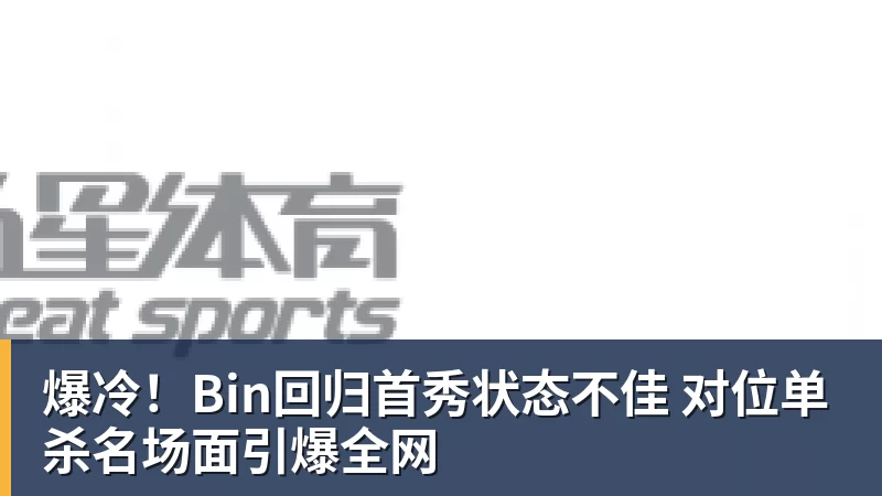 FB体育爆冷！Bin回归首秀状态不佳 对位单杀名场面引爆全网