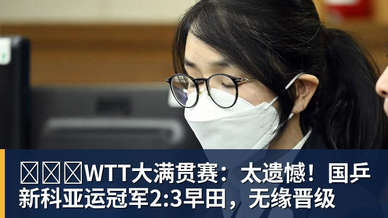 FB体育​​​WTT大满贯赛：太遗憾！国乒新科亚运冠军2:3早田，无缘晋级
