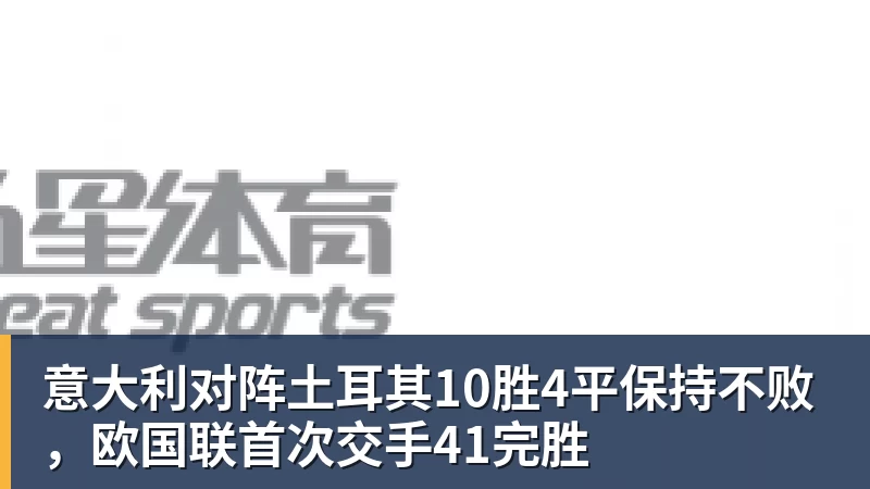 FB体育意大利对阵土耳其10胜4平保持不败,欧国联首次交手41完胜