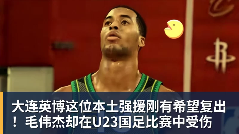 FB体育大连英博这位本土强援刚有希望复出！毛伟杰却在U23国足比赛中受伤