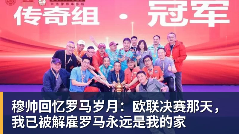 FB体育穆帅回忆罗马岁月:欧联决赛那天,我已被解雇罗马永远是我的家