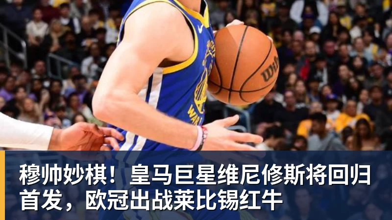 FB体育穆帅妙棋！皇马巨星维尼修斯将回归首发，欧冠出战莱比锡红牛