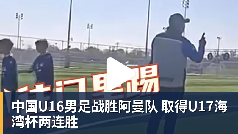 FB体育中国U16男足战胜阿曼队 取得U17海湾杯两连胜